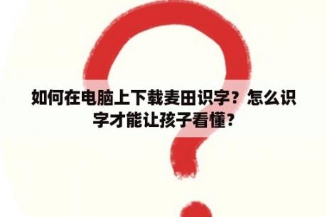 如何在电脑上下载麦田识字？怎么识字才能让孩子看懂？