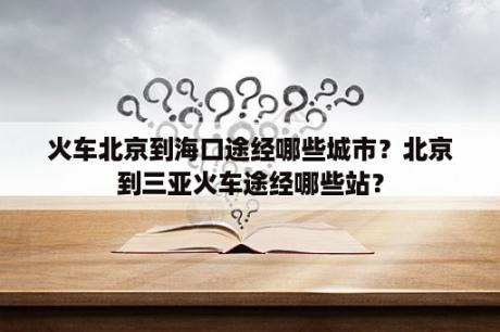 火车北京到海口途经哪些城市？北京到三亚火车途经哪些站？