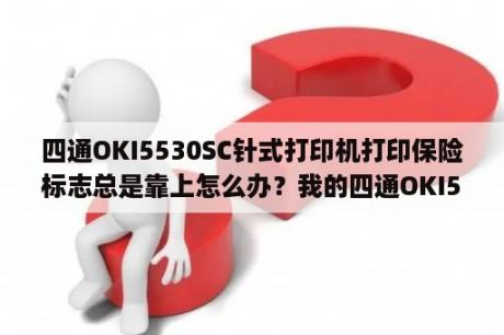 四通OKI5530SC针式打印机打印保险标志总是靠上怎么办？我的四通OKI5530SC打印机一打印就出一点乱码？