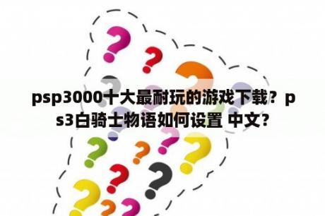 psp3000十大最耐玩的游戏下载？ps3白骑士物语如何设置 中文？