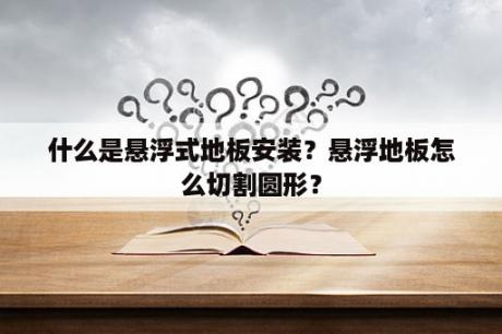 什么是悬浮式地板安装？悬浮地板怎么切割圆形？