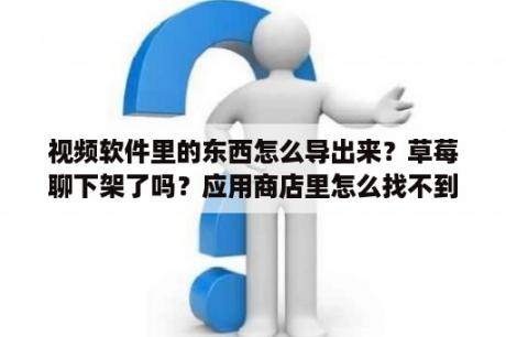 视频软件里的东西怎么导出来？草莓聊下架了吗？应用商店里怎么找不到了？