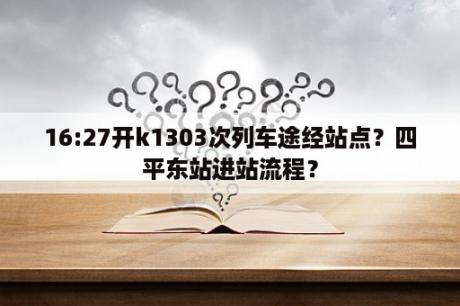 16:27开k1303次列车途经站点？四平东站进站流程？