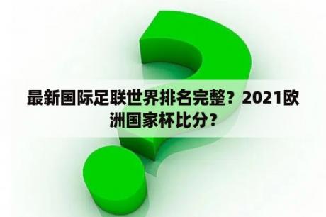 最新国际足联世界排名完整？2021欧洲国家杯比分？