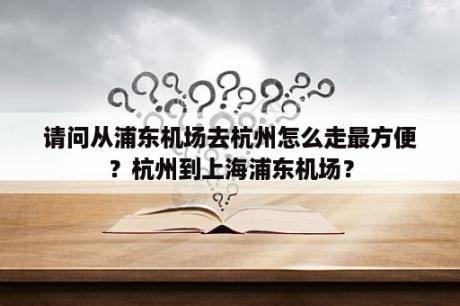 请问从浦东机场去杭州怎么走最方便？杭州到上海浦东机场？