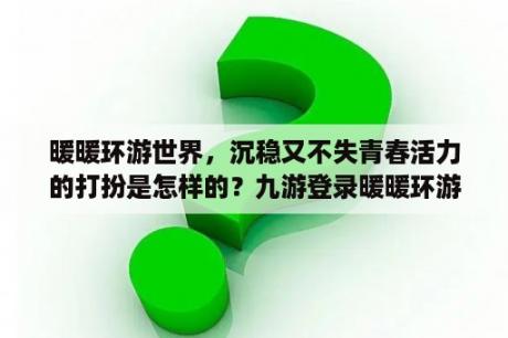 暖暖环游世界，沉稳又不失青春活力的打扮是怎样的？九游登录暖暖环游世界怎么看账号？