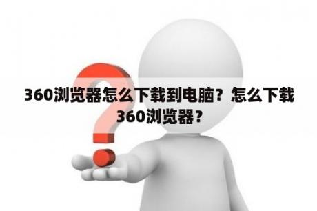 360浏览器怎么下载到电脑？怎么下载360浏览器？