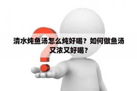 清水炖鱼汤怎么炖好喝？如何做鱼汤又浓又好喝？