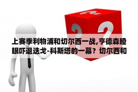 上赛季利物浦和切尔西一战,亨德森瞪眼吓退迭戈-科斯塔的一幕？切尔西和利物浦历史最大比分？