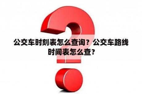 公交车时刻表怎么查询？公交车路线时间表怎么查？