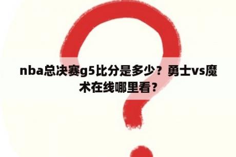 nba总决赛g5比分是多少？勇士vs魔术在线哪里看？