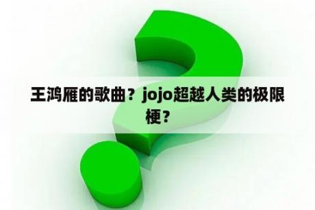 王鸿雁的歌曲？jojo超越人类的极限梗？