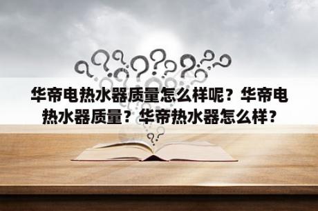 华帝电热水器质量怎么样呢？华帝电热水器质量？华帝热水器怎么样？