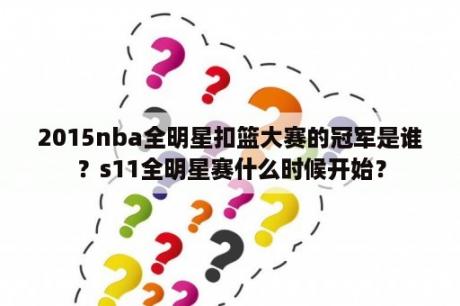 2015nba全明星扣篮大赛的冠军是谁？s11全明星赛什么时候开始？