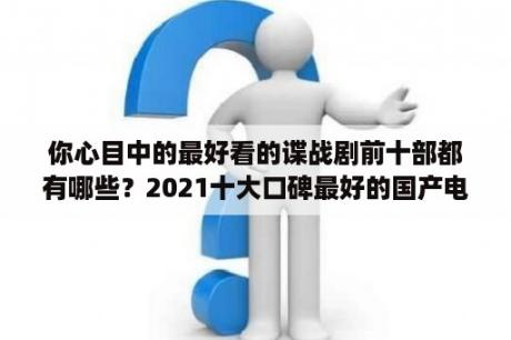 你心目中的最好看的谍战剧前十部都有哪些？2021十大口碑最好的国产电视剧？