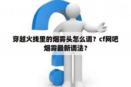 穿越火线里的烟雾头怎么调？cf网吧烟雾最新调法？