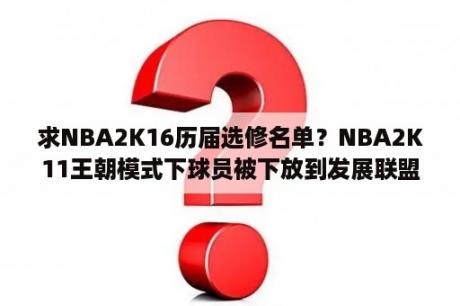 求NBA2K16历届选修名单？NBA2K11王朝模式下球员被下放到发展联盟，怎么召回啊？详细点···？