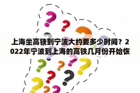 上海坐高铁到宁波大约要多少时间？2022年宁波到上海的高铁几月份开始恢复？