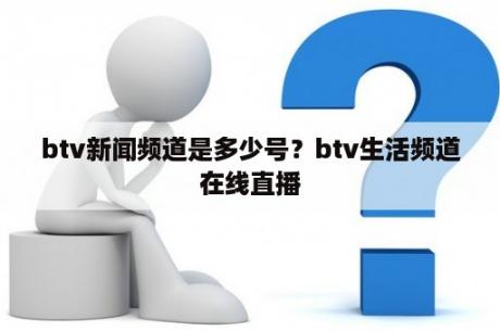 btv新闻频道是多少号？btv生活频道在线直播