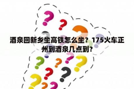 酒泉回新乡坐高铁怎么坐？175火车正州到酒泉几点到？