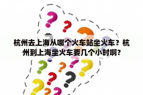 杭州去上海从哪个火车站坐火车？杭州到上海坐火车要几个小时啊？