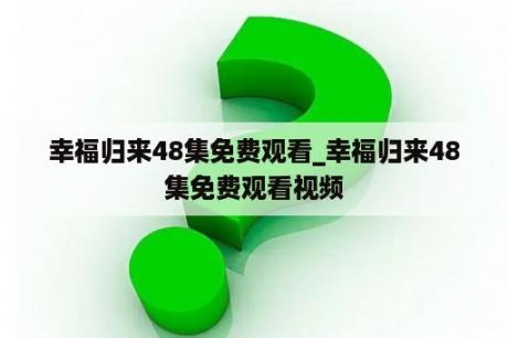 幸福归来48集免费观看_幸福归来48集免费观看视频