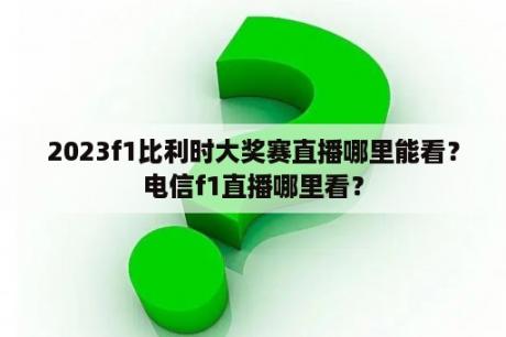 2023f1比利时大奖赛直播哪里能看？电信f1直播哪里看？