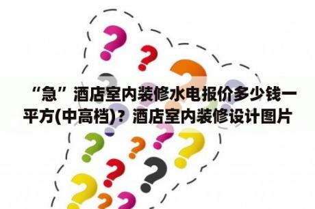 “急”酒店室内装修水电报价多少钱一平方(中高档)？酒店室内装修设计图片