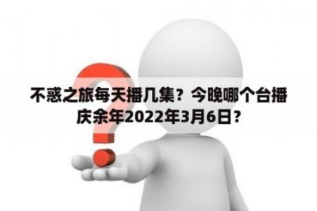 不惑之旅每天播几集？今晚哪个台播庆余年2022年3月6日？