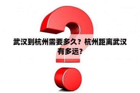 武汉到杭州需要多久？杭州距离武汉有多远？