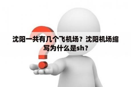 沈阳一共有几个飞机场？沈阳机场缩写为什么是sh？