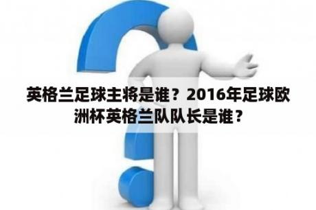 英格兰足球主将是谁？2016年足球欧洲杯英格兰队队长是谁？