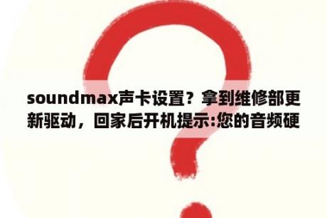 soundmax声卡设置？拿到维修部更新驱动，回家后开机提示:您的音频硬件配置已更改，请重新安装soundmax？