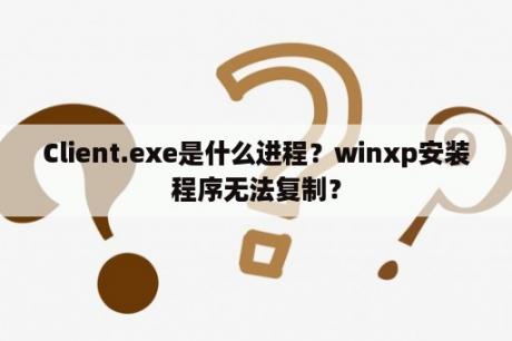 Client.exe是什么进程？winxp安装程序无法复制？