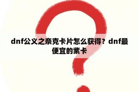 dnf公义之奈克卡片怎么获得？dnf最便宜的紫卡