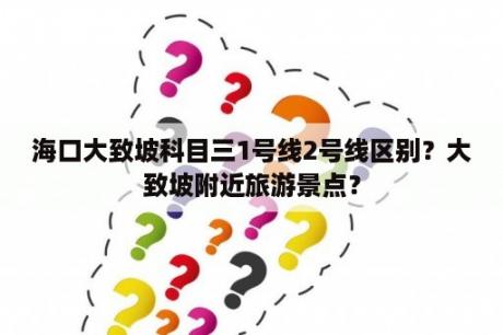 海口大致坡科目三1号线2号线区别？大致坡附近旅游景点？