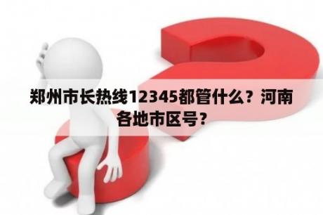 郑州市长热线12345都管什么？河南各地市区号？