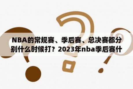 NBA的常规赛、季后赛、总决赛都分别什么时候打？2023年nba季后赛什么时候结束？