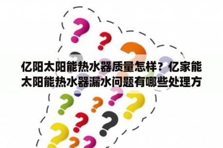 亿阳太阳能热水器质量怎样？亿家能太阳能热水器漏水问题有哪些处理方法？