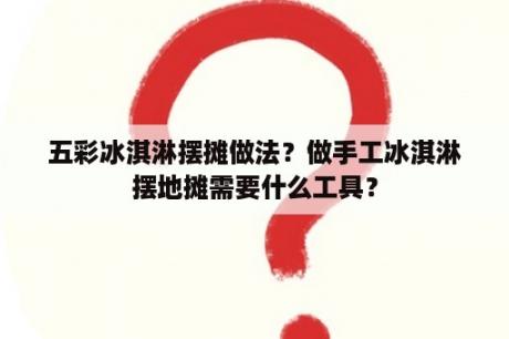 五彩冰淇淋摆摊做法？做手工冰淇淋摆地摊需要什么工具？