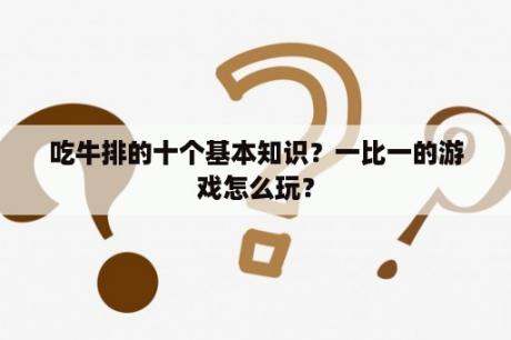 吃牛排的十个基本知识？一比一的游戏怎么玩？