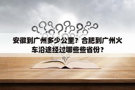 安徽到广州多少公里？合肥到广州火车沿途经过哪些些省份？