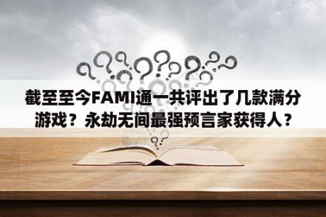 截至至今FAMI通一共评出了几款满分游戏？永劫无间最强预言家获得人？