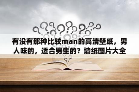 有没有那种比较man的高清壁纸，男人味的，适合男生的？墙纸图片大全墙纸霸气墙