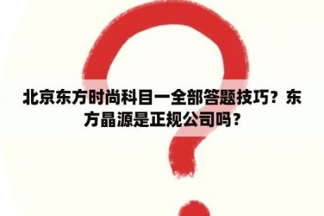 北京东方时尚科目一全部答题技巧？东方晶源是正规公司吗？