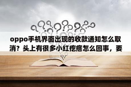 oppo手机界面出现的收款通知怎么取消？头上有很多小红疙瘩怎么回事，要怎么治疗呢？