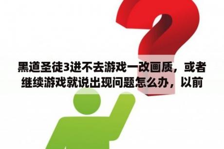 黑道圣徒3进不去游戏一改画质，或者继续游戏就说出现问题怎么办，以前可以进去的，后来就进不去了？黑道圣徒3怎么调低配置？