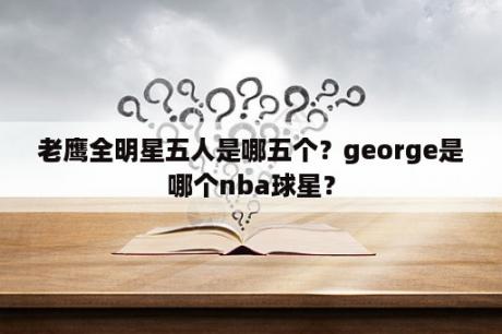 老鹰全明星五人是哪五个？george是哪个nba球星？