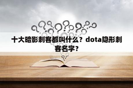 十大暗影刺客都叫什么？dota隐形刺客名字？