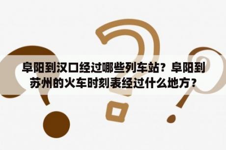 阜阳到汉口经过哪些列车站？阜阳到苏州的火车时刻表经过什么地方？